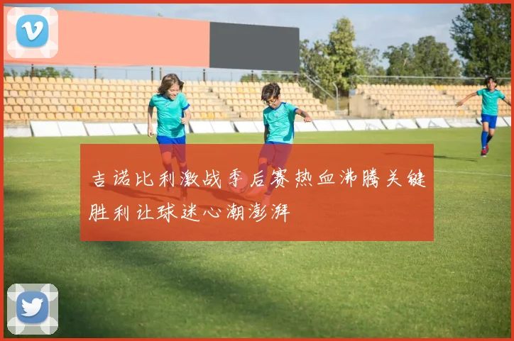 吉诺比利激战季后赛热血沸腾关键胜利让球迷心潮澎湃