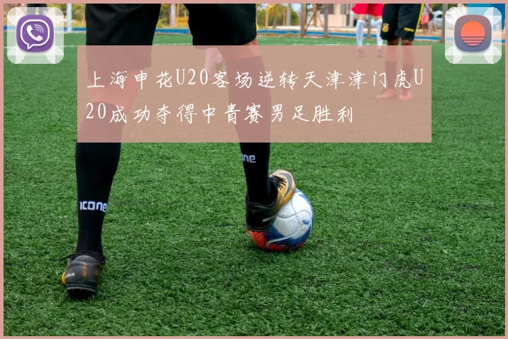 上海申花U20客场逆转天津津门虎U20成功夺得中青赛男足胜利