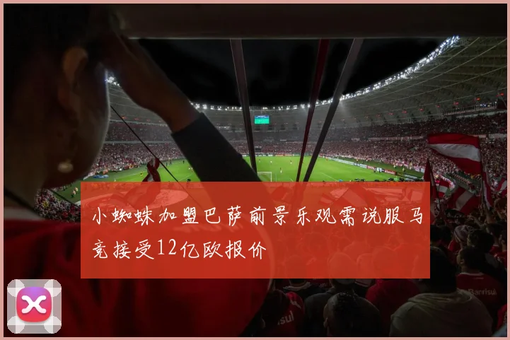 小蜘蛛加盟巴萨前景乐观需说服马竞接受12亿欧报价