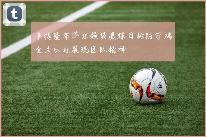 卡梅隆布泽尔强调赢球目标防守端全力以赴展现团队精神
