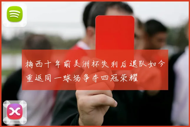 梅西十年前美洲杯失利后退队如今重返同一球场争夺四冠荣耀
