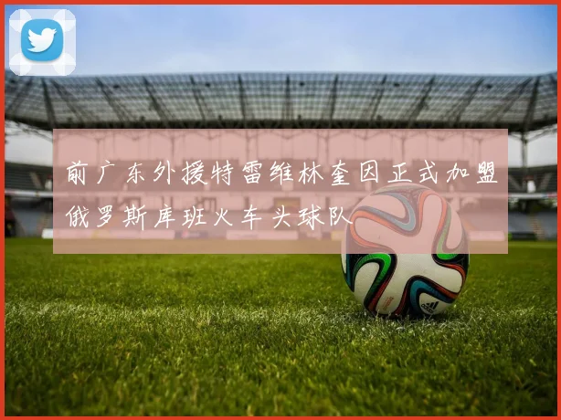 前广东外援特雷维林奎因正式加盟俄罗斯库班火车头球队